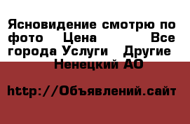 Ясновидение смотрю по фото  › Цена ­ 2 000 - Все города Услуги » Другие   . Ненецкий АО